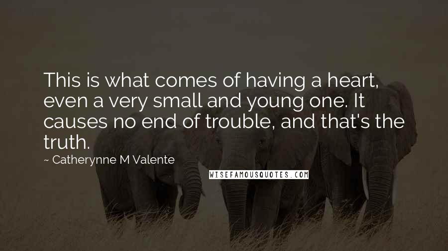 Catherynne M Valente Quotes: This is what comes of having a heart, even a very small and young one. It causes no end of trouble, and that's the truth.