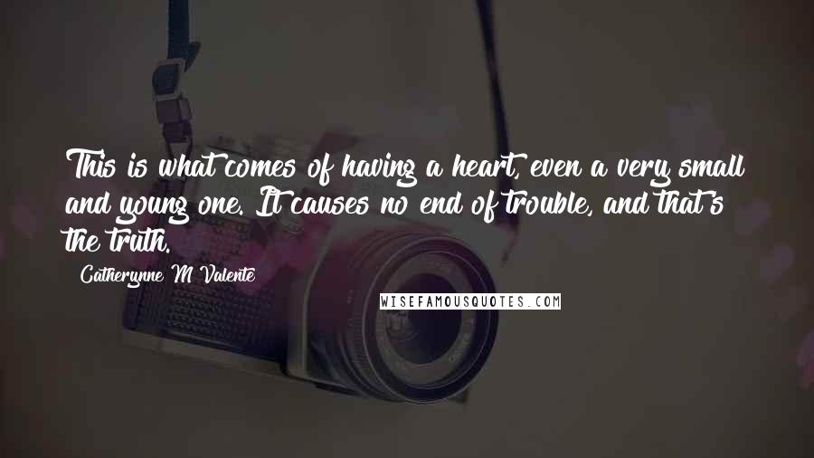 Catherynne M Valente Quotes: This is what comes of having a heart, even a very small and young one. It causes no end of trouble, and that's the truth.