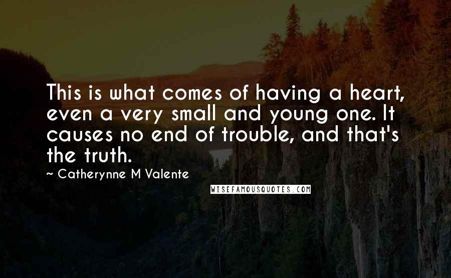 Catherynne M Valente Quotes: This is what comes of having a heart, even a very small and young one. It causes no end of trouble, and that's the truth.