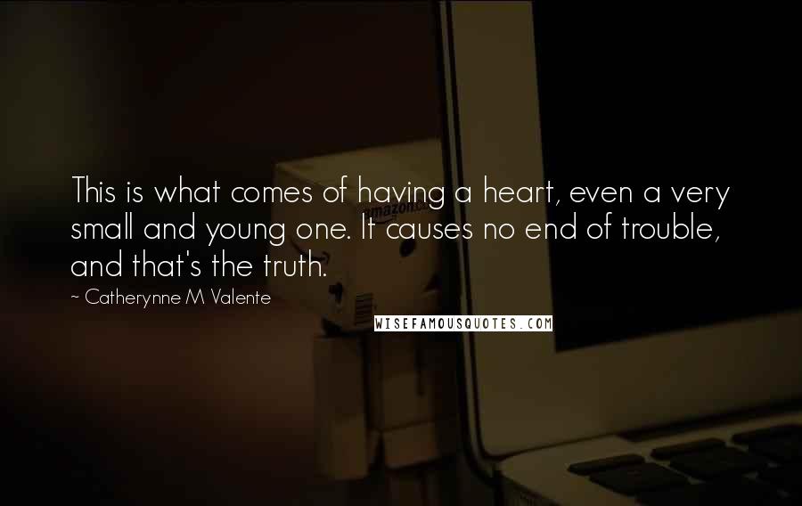 Catherynne M Valente Quotes: This is what comes of having a heart, even a very small and young one. It causes no end of trouble, and that's the truth.