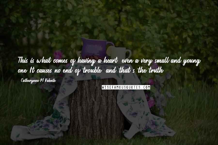 Catherynne M Valente Quotes: This is what comes of having a heart, even a very small and young one. It causes no end of trouble, and that's the truth.