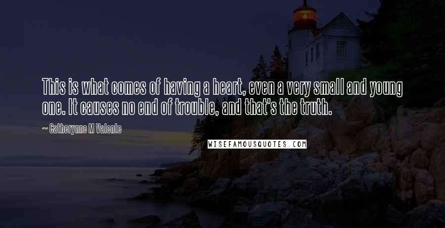 Catherynne M Valente Quotes: This is what comes of having a heart, even a very small and young one. It causes no end of trouble, and that's the truth.