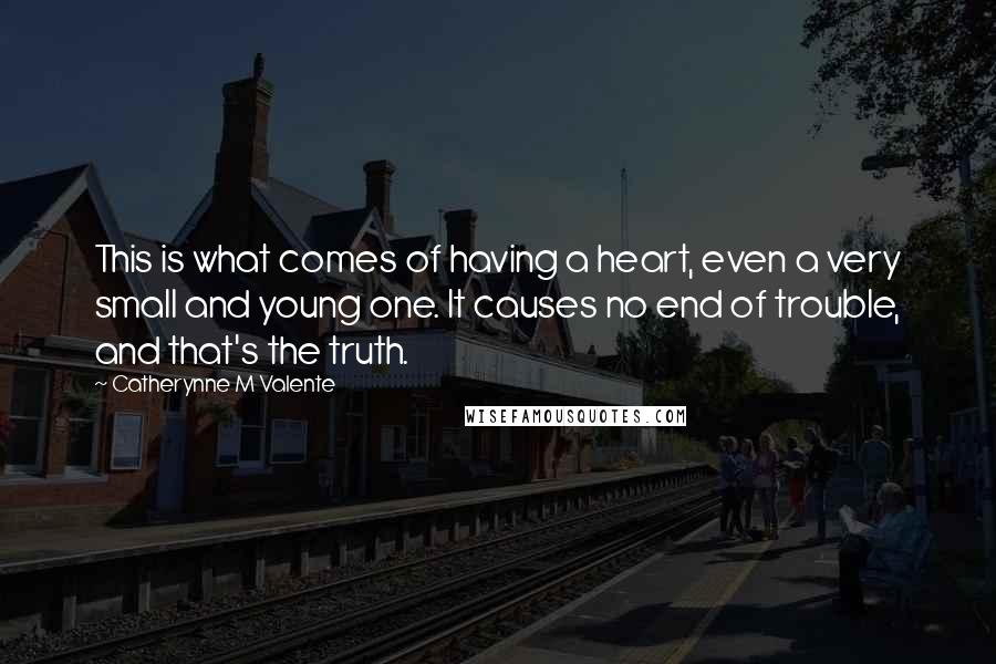 Catherynne M Valente Quotes: This is what comes of having a heart, even a very small and young one. It causes no end of trouble, and that's the truth.