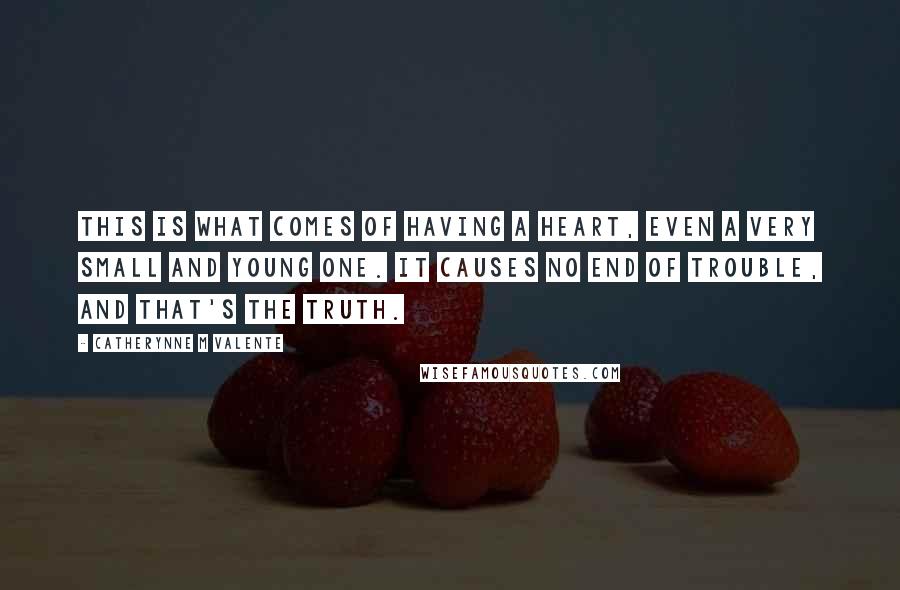 Catherynne M Valente Quotes: This is what comes of having a heart, even a very small and young one. It causes no end of trouble, and that's the truth.