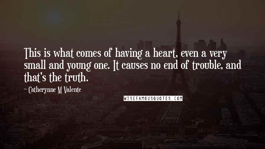 Catherynne M Valente Quotes: This is what comes of having a heart, even a very small and young one. It causes no end of trouble, and that's the truth.