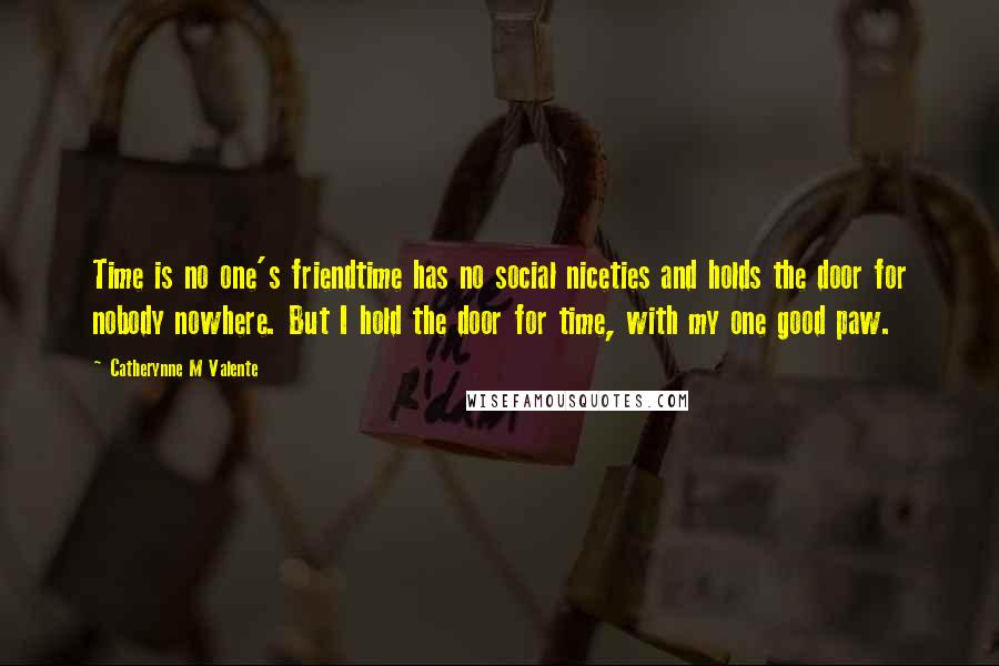 Catherynne M Valente Quotes: Time is no one's friendtime has no social niceties and holds the door for nobody nowhere. But I hold the door for time, with my one good paw.