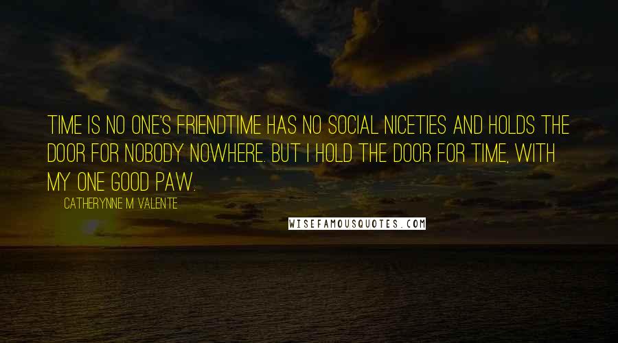 Catherynne M Valente Quotes: Time is no one's friendtime has no social niceties and holds the door for nobody nowhere. But I hold the door for time, with my one good paw.