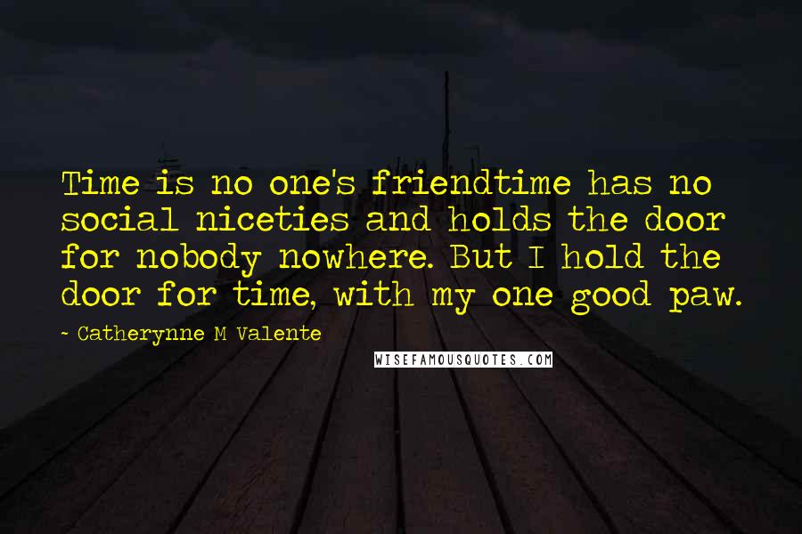 Catherynne M Valente Quotes: Time is no one's friendtime has no social niceties and holds the door for nobody nowhere. But I hold the door for time, with my one good paw.