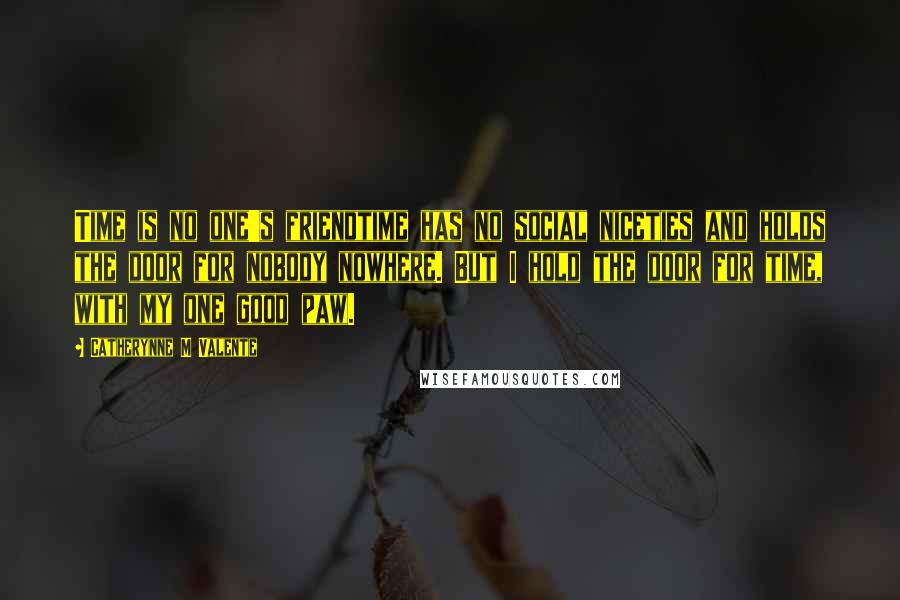 Catherynne M Valente Quotes: Time is no one's friendtime has no social niceties and holds the door for nobody nowhere. But I hold the door for time, with my one good paw.