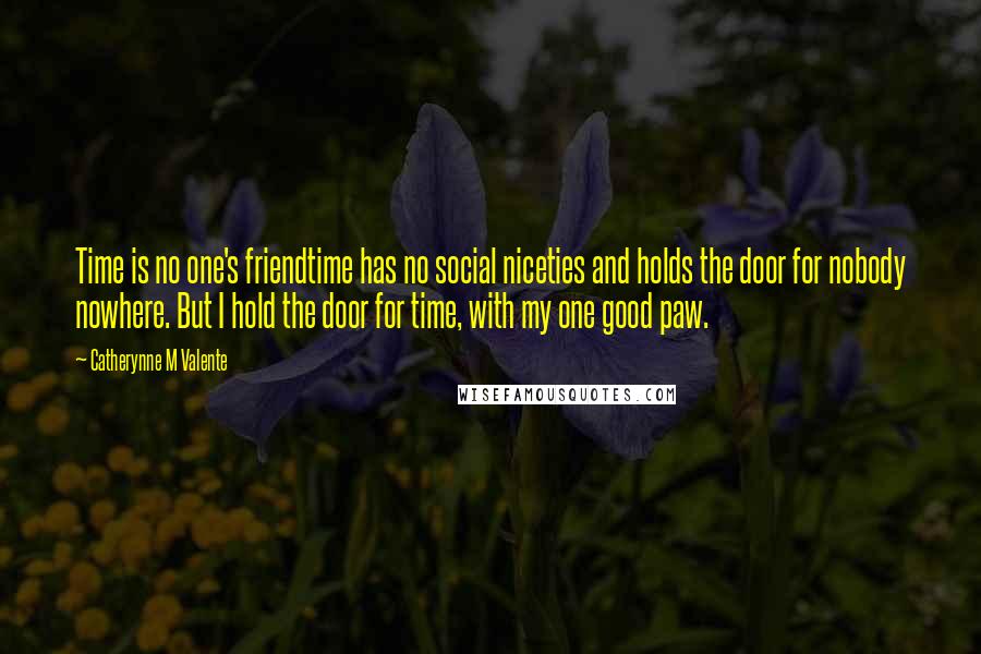 Catherynne M Valente Quotes: Time is no one's friendtime has no social niceties and holds the door for nobody nowhere. But I hold the door for time, with my one good paw.