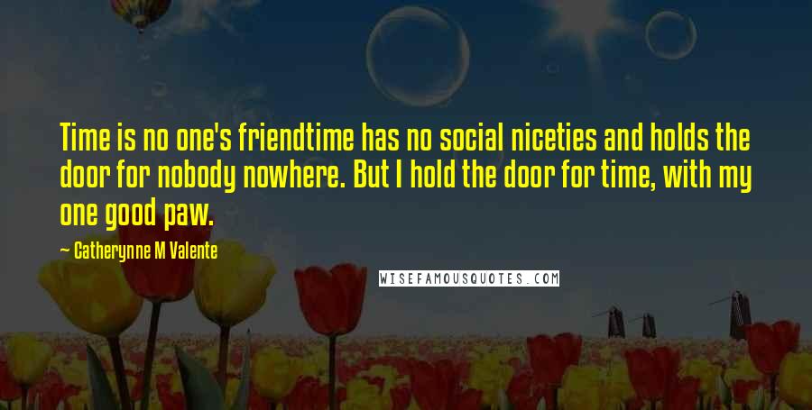 Catherynne M Valente Quotes: Time is no one's friendtime has no social niceties and holds the door for nobody nowhere. But I hold the door for time, with my one good paw.