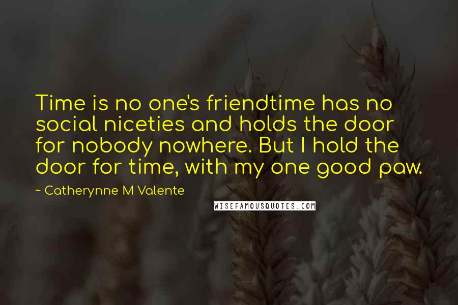 Catherynne M Valente Quotes: Time is no one's friendtime has no social niceties and holds the door for nobody nowhere. But I hold the door for time, with my one good paw.