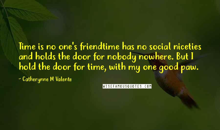 Catherynne M Valente Quotes: Time is no one's friendtime has no social niceties and holds the door for nobody nowhere. But I hold the door for time, with my one good paw.