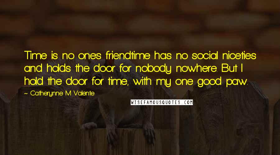 Catherynne M Valente Quotes: Time is no one's friendtime has no social niceties and holds the door for nobody nowhere. But I hold the door for time, with my one good paw.