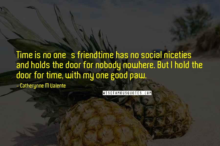 Catherynne M Valente Quotes: Time is no one's friendtime has no social niceties and holds the door for nobody nowhere. But I hold the door for time, with my one good paw.