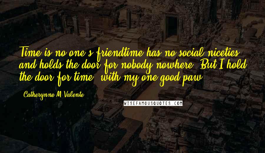 Catherynne M Valente Quotes: Time is no one's friendtime has no social niceties and holds the door for nobody nowhere. But I hold the door for time, with my one good paw.