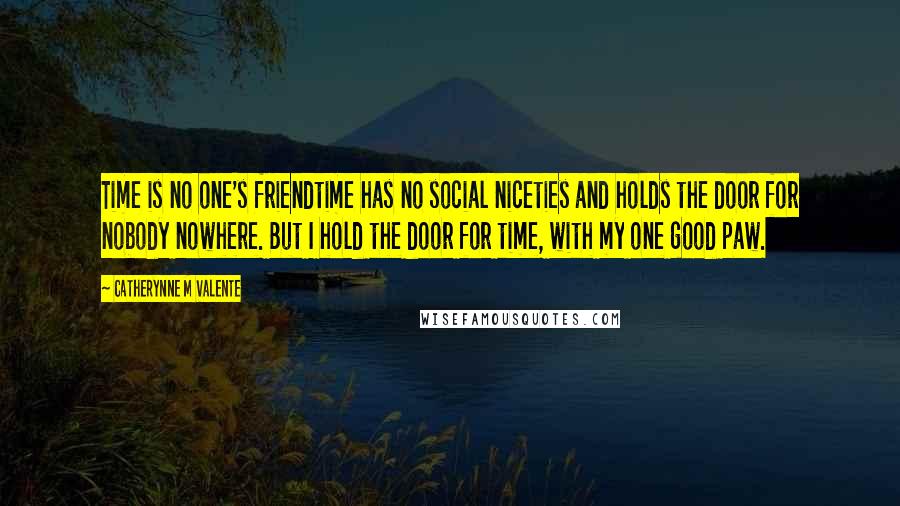 Catherynne M Valente Quotes: Time is no one's friendtime has no social niceties and holds the door for nobody nowhere. But I hold the door for time, with my one good paw.