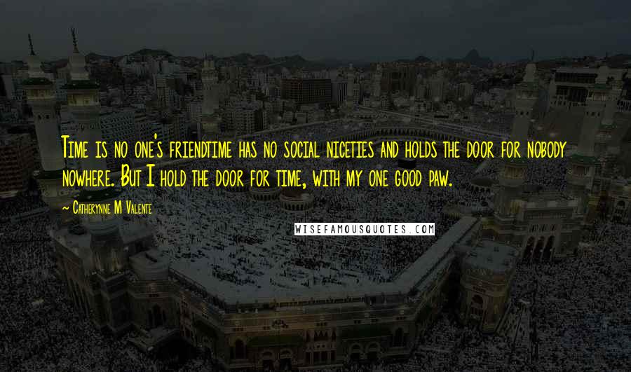 Catherynne M Valente Quotes: Time is no one's friendtime has no social niceties and holds the door for nobody nowhere. But I hold the door for time, with my one good paw.