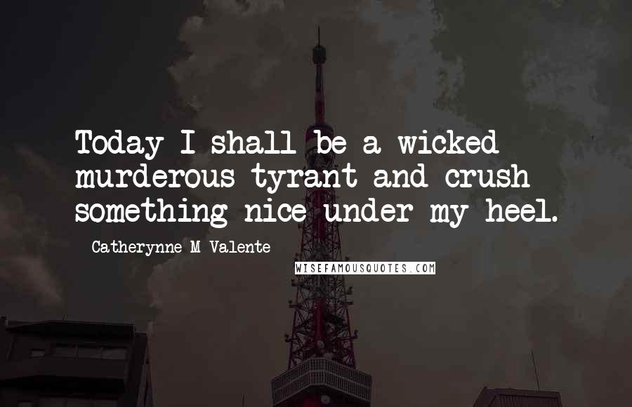 Catherynne M Valente Quotes: Today I shall be a wicked murderous tyrant and crush something nice under my heel.