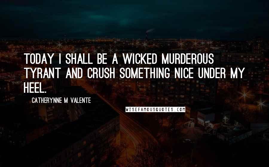 Catherynne M Valente Quotes: Today I shall be a wicked murderous tyrant and crush something nice under my heel.