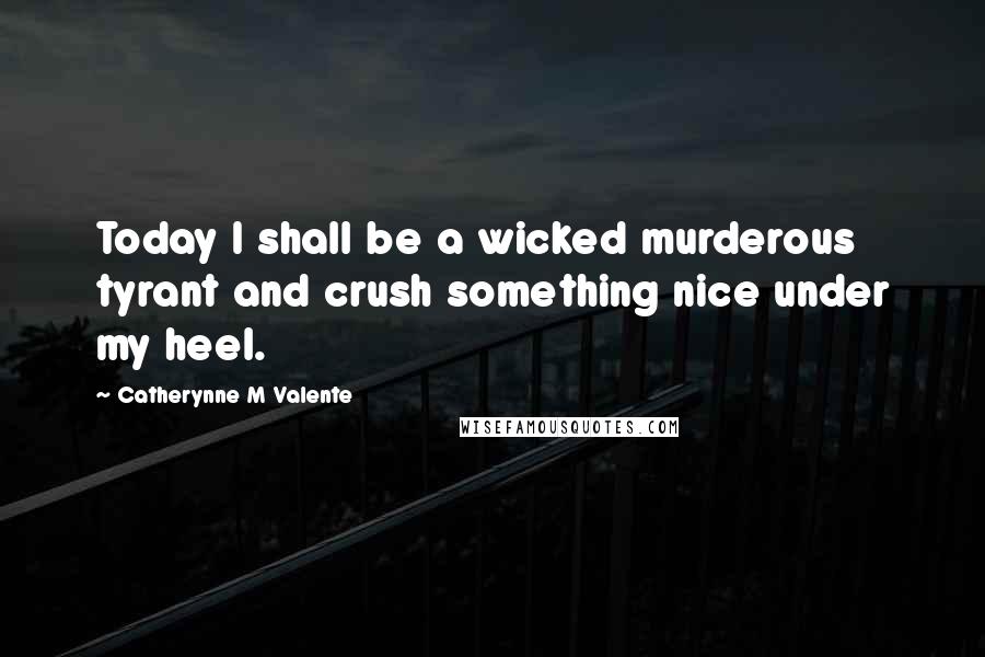 Catherynne M Valente Quotes: Today I shall be a wicked murderous tyrant and crush something nice under my heel.