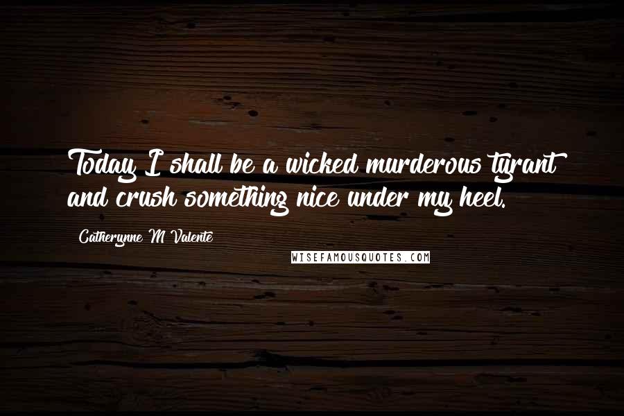 Catherynne M Valente Quotes: Today I shall be a wicked murderous tyrant and crush something nice under my heel.