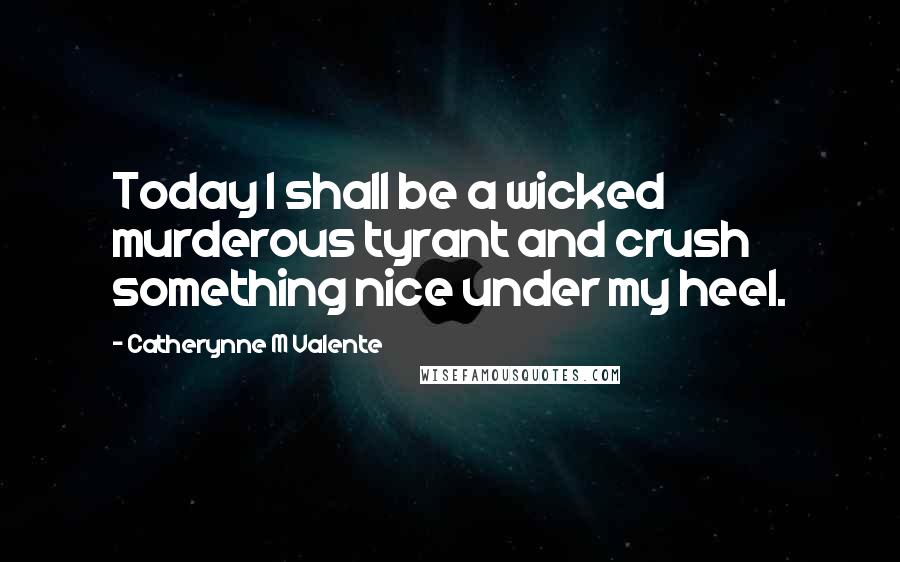 Catherynne M Valente Quotes: Today I shall be a wicked murderous tyrant and crush something nice under my heel.