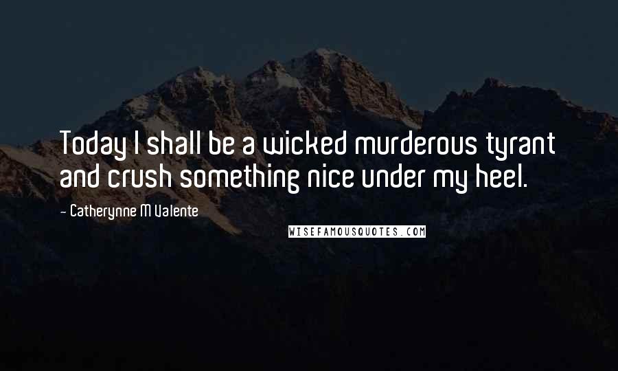 Catherynne M Valente Quotes: Today I shall be a wicked murderous tyrant and crush something nice under my heel.