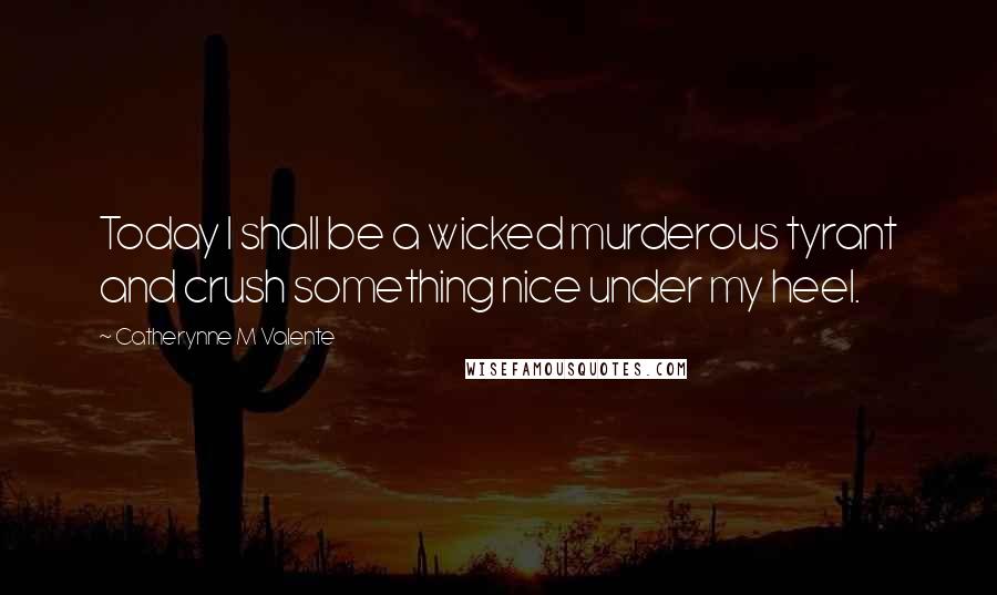 Catherynne M Valente Quotes: Today I shall be a wicked murderous tyrant and crush something nice under my heel.