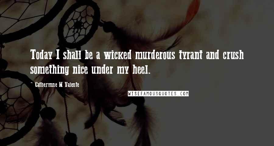 Catherynne M Valente Quotes: Today I shall be a wicked murderous tyrant and crush something nice under my heel.