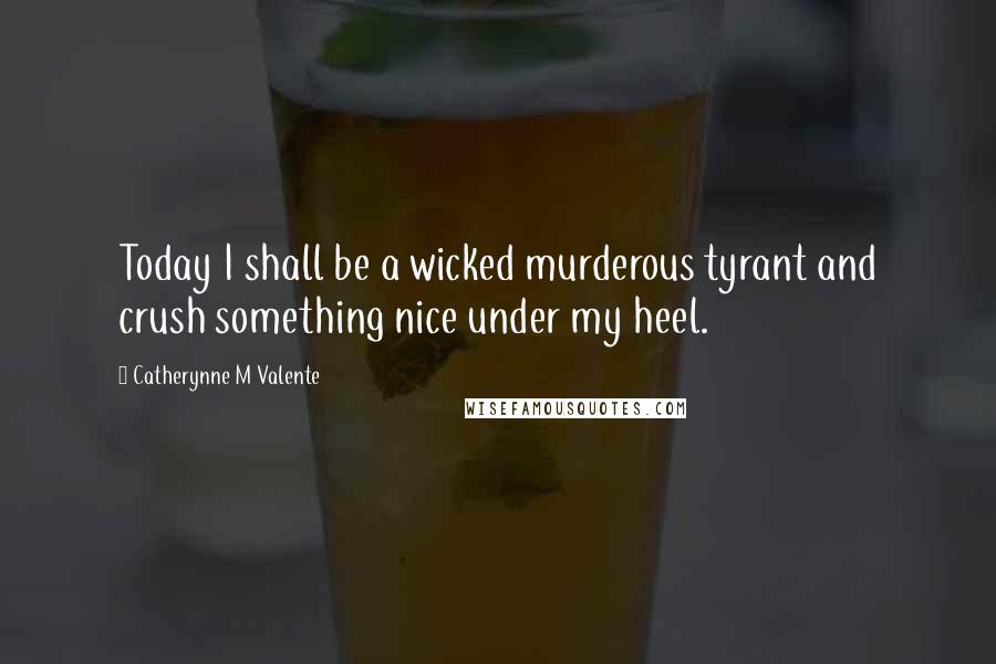 Catherynne M Valente Quotes: Today I shall be a wicked murderous tyrant and crush something nice under my heel.