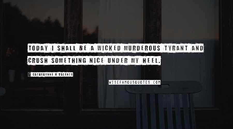 Catherynne M Valente Quotes: Today I shall be a wicked murderous tyrant and crush something nice under my heel.