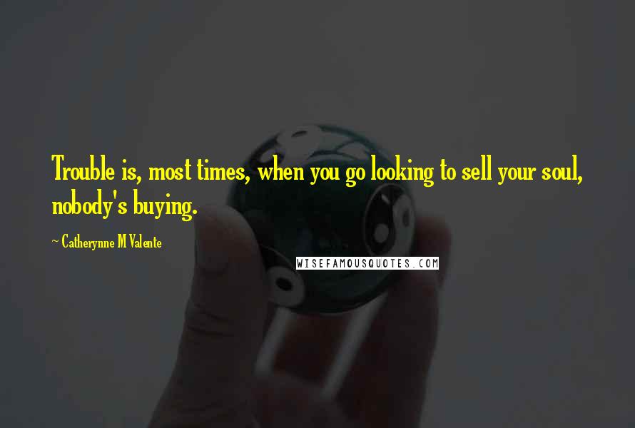 Catherynne M Valente Quotes: Trouble is, most times, when you go looking to sell your soul, nobody's buying.