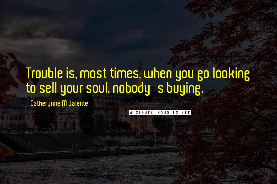 Catherynne M Valente Quotes: Trouble is, most times, when you go looking to sell your soul, nobody's buying.