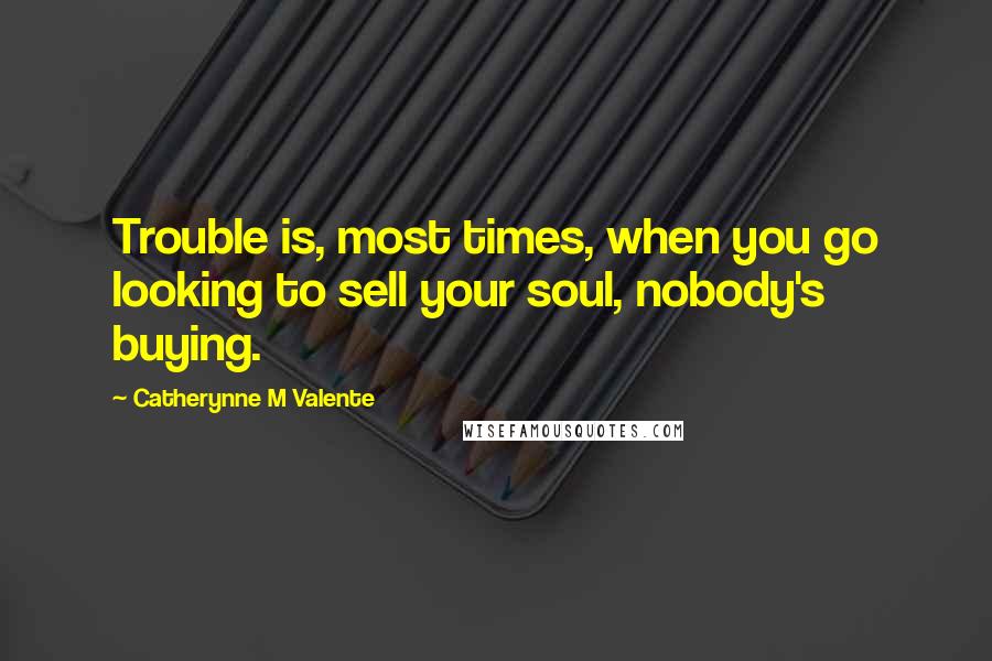 Catherynne M Valente Quotes: Trouble is, most times, when you go looking to sell your soul, nobody's buying.