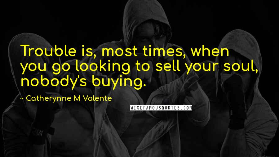 Catherynne M Valente Quotes: Trouble is, most times, when you go looking to sell your soul, nobody's buying.