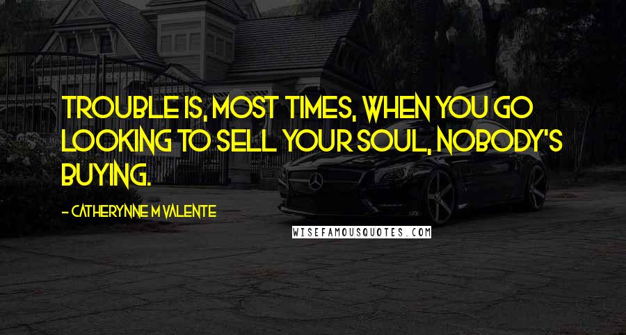 Catherynne M Valente Quotes: Trouble is, most times, when you go looking to sell your soul, nobody's buying.