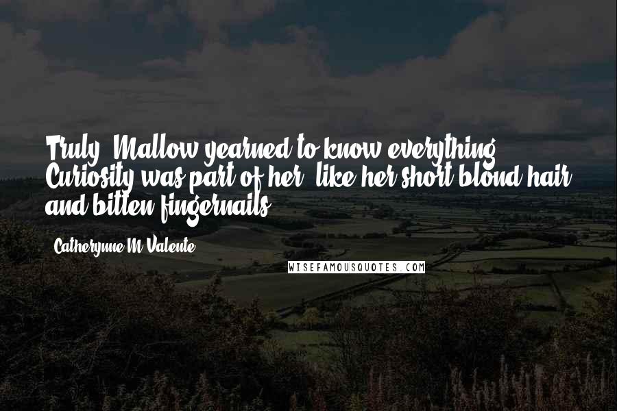 Catherynne M Valente Quotes: Truly, Mallow yearned to know everything. Curiosity was part of her, like her short blond hair and bitten fingernails.