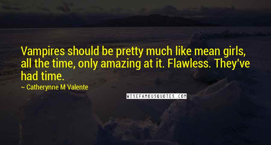 Catherynne M Valente Quotes: Vampires should be pretty much like mean girls, all the time, only amazing at it. Flawless. They've had time.