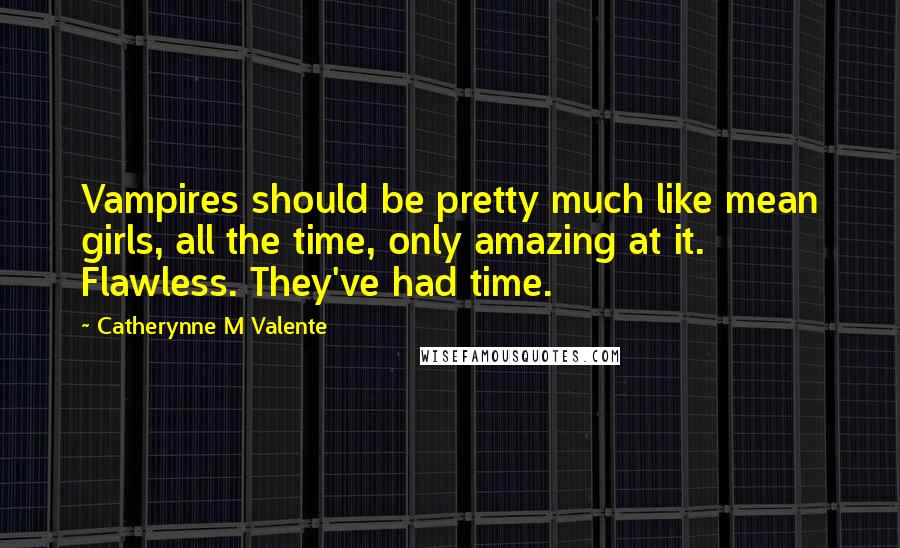 Catherynne M Valente Quotes: Vampires should be pretty much like mean girls, all the time, only amazing at it. Flawless. They've had time.