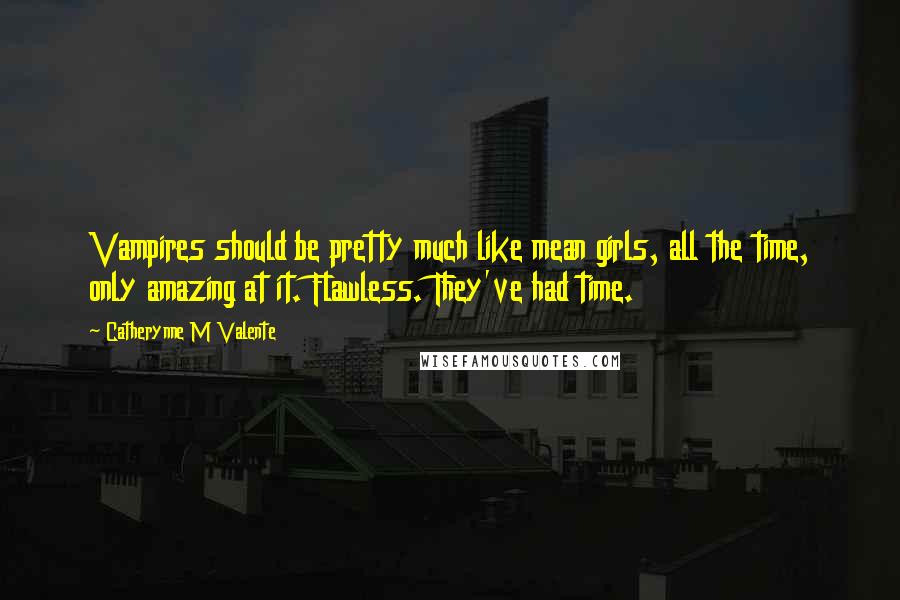 Catherynne M Valente Quotes: Vampires should be pretty much like mean girls, all the time, only amazing at it. Flawless. They've had time.
