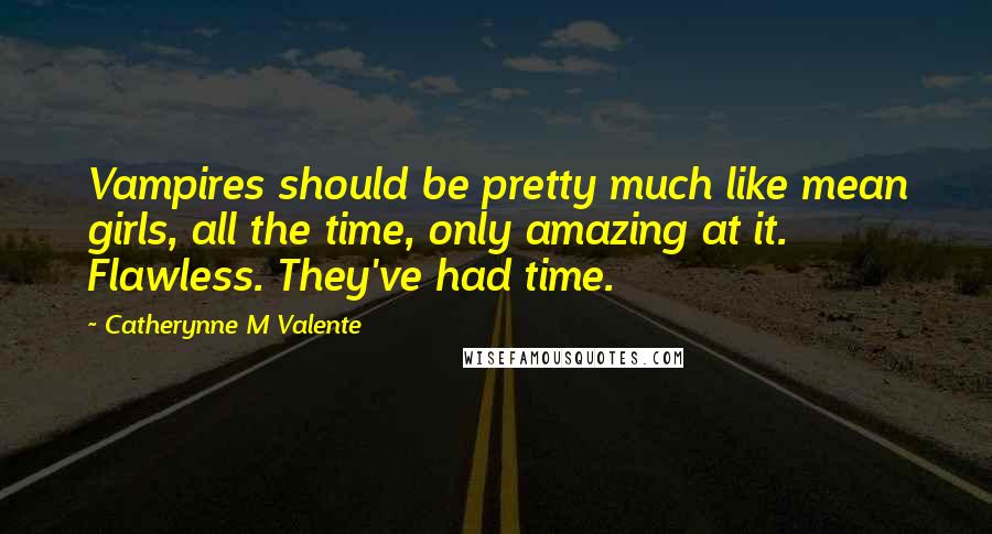 Catherynne M Valente Quotes: Vampires should be pretty much like mean girls, all the time, only amazing at it. Flawless. They've had time.