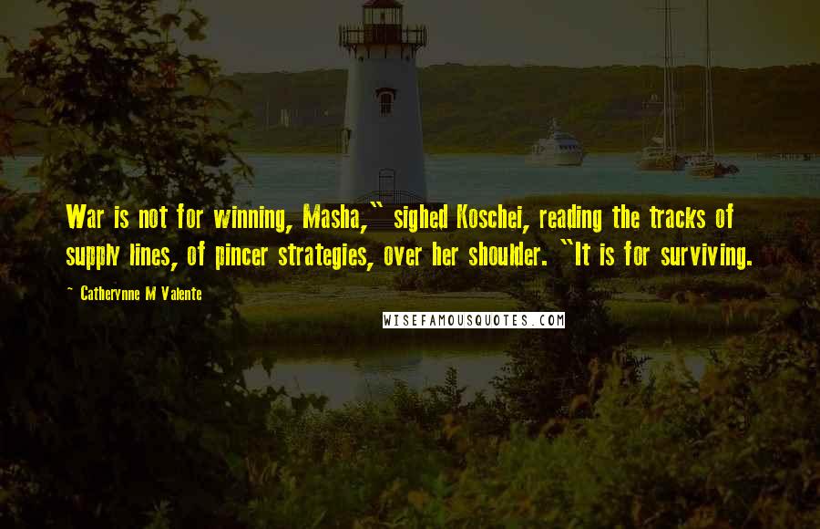 Catherynne M Valente Quotes: War is not for winning, Masha," sighed Koschei, reading the tracks of supply lines, of pincer strategies, over her shoulder. "It is for surviving.