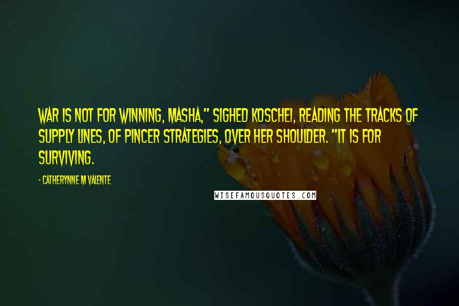 Catherynne M Valente Quotes: War is not for winning, Masha," sighed Koschei, reading the tracks of supply lines, of pincer strategies, over her shoulder. "It is for surviving.