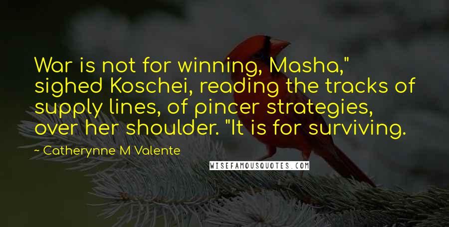 Catherynne M Valente Quotes: War is not for winning, Masha," sighed Koschei, reading the tracks of supply lines, of pincer strategies, over her shoulder. "It is for surviving.