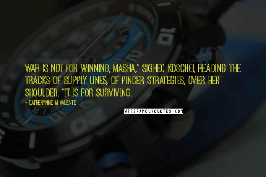Catherynne M Valente Quotes: War is not for winning, Masha," sighed Koschei, reading the tracks of supply lines, of pincer strategies, over her shoulder. "It is for surviving.