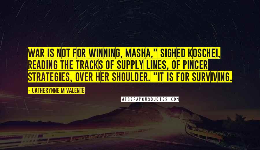 Catherynne M Valente Quotes: War is not for winning, Masha," sighed Koschei, reading the tracks of supply lines, of pincer strategies, over her shoulder. "It is for surviving.