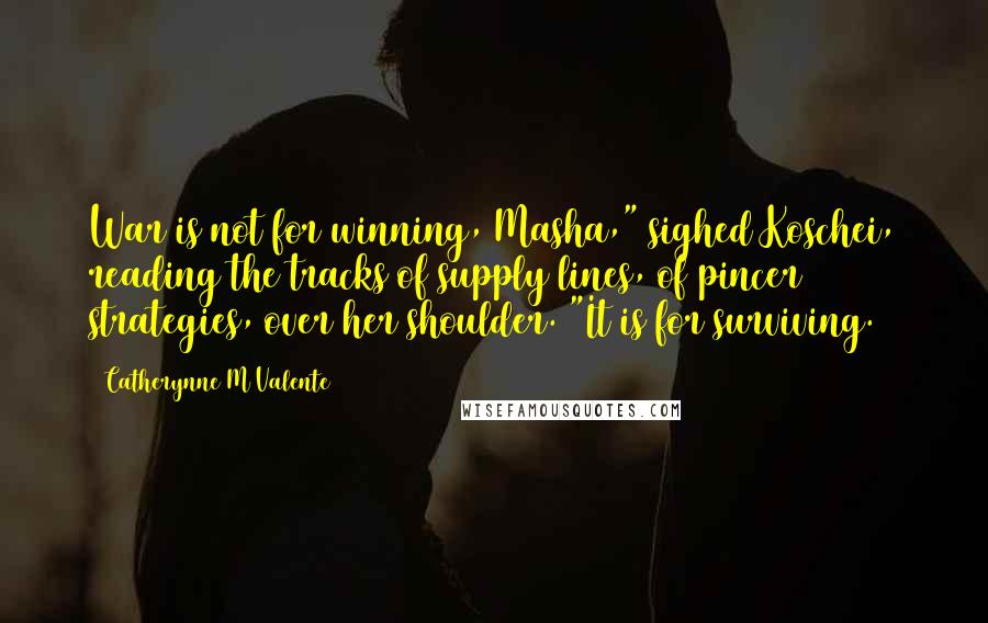 Catherynne M Valente Quotes: War is not for winning, Masha," sighed Koschei, reading the tracks of supply lines, of pincer strategies, over her shoulder. "It is for surviving.