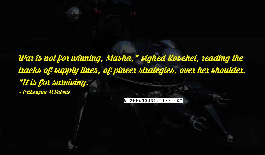 Catherynne M Valente Quotes: War is not for winning, Masha," sighed Koschei, reading the tracks of supply lines, of pincer strategies, over her shoulder. "It is for surviving.