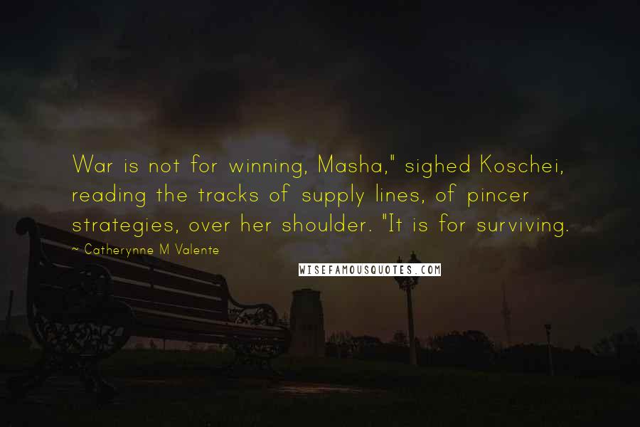 Catherynne M Valente Quotes: War is not for winning, Masha," sighed Koschei, reading the tracks of supply lines, of pincer strategies, over her shoulder. "It is for surviving.